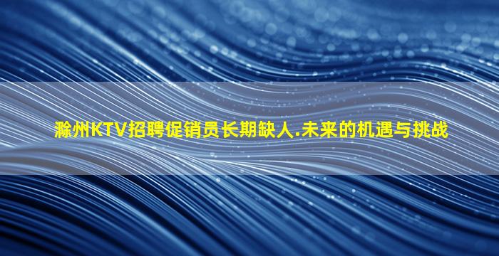 滁州KTV招聘促销员长期缺人.未来的机遇与挑战
